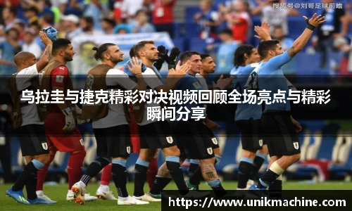 乌拉圭与捷克精彩对决视频回顾全场亮点与精彩瞬间分享