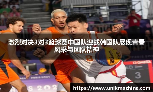 激烈对决3对3篮球赛中国队迎战韩国队展现青春风采与团队精神