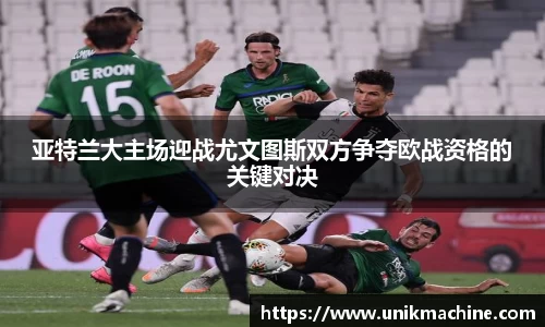 亚特兰大主场迎战尤文图斯双方争夺欧战资格的关键对决