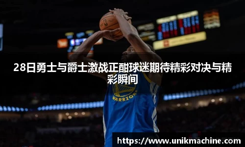 28日勇士与爵士激战正酣球迷期待精彩对决与精彩瞬间