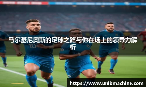 马尔基尼奥斯的足球之路与他在场上的领导力解析