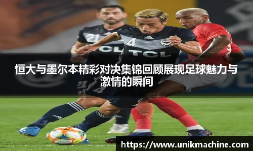 恒大与墨尔本精彩对决集锦回顾展现足球魅力与激情的瞬间