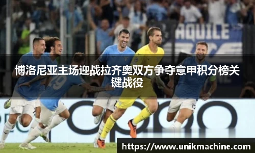 博洛尼亚主场迎战拉齐奥双方争夺意甲积分榜关键战役