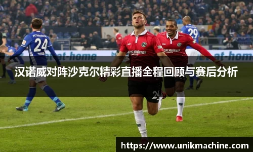 汉诺威对阵沙克尔精彩直播全程回顾与赛后分析