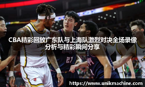 CBA精彩回放广东队与上海队激烈对决全场录像分析与精彩瞬间分享