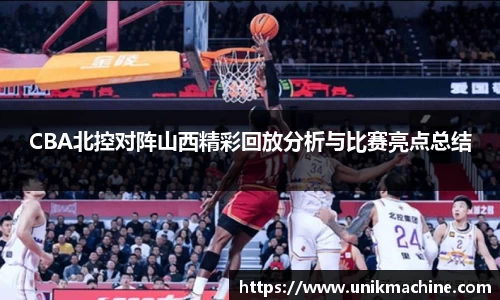 CBA北控对阵山西精彩回放分析与比赛亮点总结