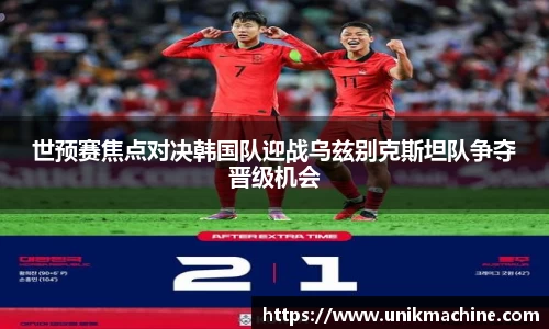 世预赛焦点对决韩国队迎战乌兹别克斯坦队争夺晋级机会