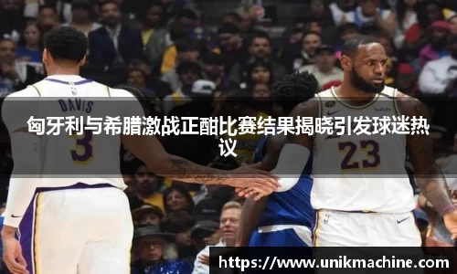 匈牙利与希腊激战正酣比赛结果揭晓引发球迷热议
