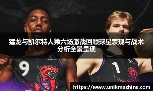 猛龙与凯尔特人第六场激战回顾球星表现与战术分析全景呈现