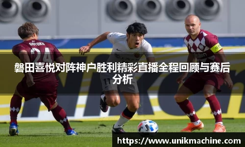 磐田喜悦对阵神户胜利精彩直播全程回顾与赛后分析